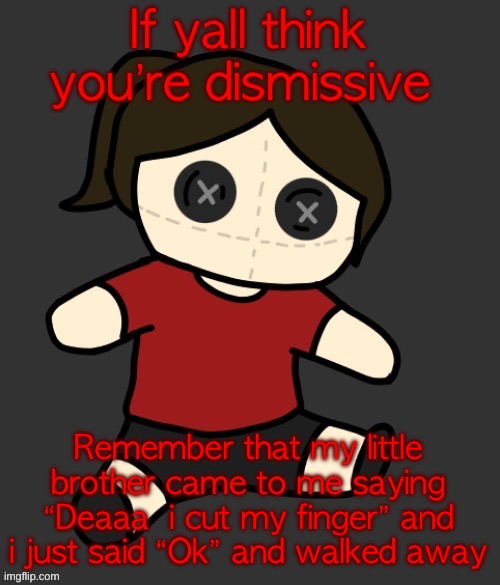 Dea plushie (thanks Disco) | If yall think you’re dismissive; Remember that my little brother came to me saying “Deaaa  i cut my finger” and i just said “Ok” and walked away | image tagged in dea plushie thanks disco | made w/ Imgflip meme maker