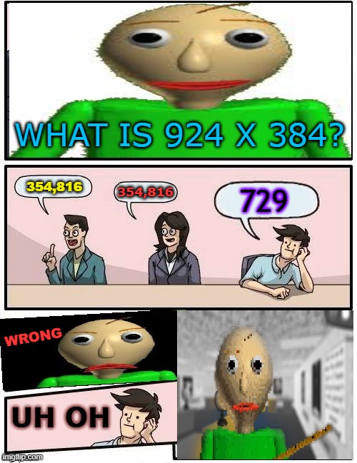 correct --> wrong | WHAT IS 924 X 384? 354,816; 354,816; 729; WRONG; UH OH | image tagged in baldi s meeting suggestion | made w/ Imgflip meme maker