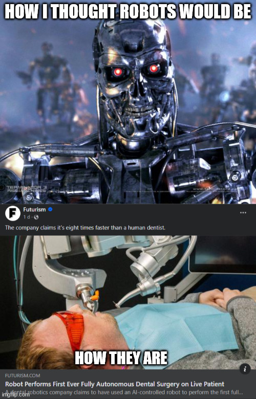 I'm here to kill your cavities | HOW I THOUGHT ROBOTS WOULD BE; HOW THEY ARE | image tagged in terminator robot t-800,robot,robots,artificial intelligence,dentists | made w/ Imgflip meme maker