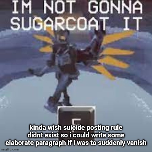 yes this is a cry for help | kinda wish suicide posting rule didnt exist so i could write some elaborate paragraph if i was to suddenly vanish | image tagged in not gonna sugarcoat it | made w/ Imgflip meme maker