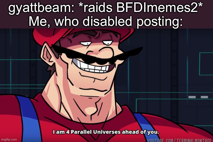 Mario I am four parallel universes ahead of you | gyattbeam: *raids BFDImemes2*
Me, who disabled posting: | image tagged in mario i am four parallel universes ahead of you | made w/ Imgflip meme maker