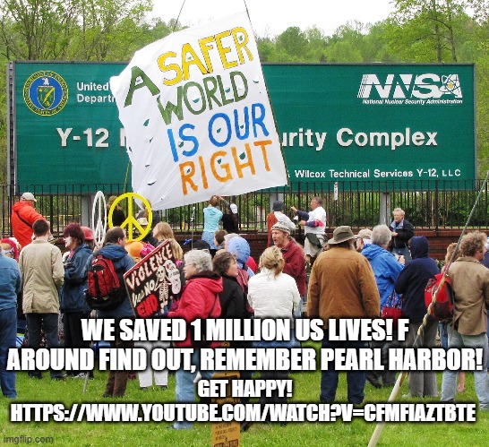 WE SAVED 1 MILLION US LIVES! F AROUND FIND OUT, REMEMBER PEARL HARBOR! GET HAPPY! HTTPS://WWW.YOUTUBE.COM/WATCH?V=CFMFIAZTBTE | made w/ Imgflip meme maker