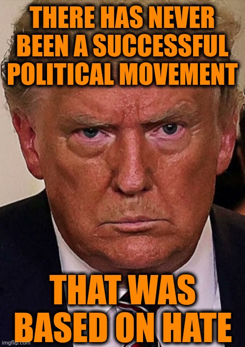 There Has Never Been A Successful Political Movement That Was Based On Lies And Hate Like The Lies And Hate Trump Spews | THERE HAS NEVER BEEN A SUCCESSFUL POLITICAL MOVEMENT; THAT WAS BASED ON HATE | image tagged in trump unfit unqualified dangerous,trump lies,trump is a convicted felon,lock him up,memes,trump is a liar | made w/ Imgflip meme maker