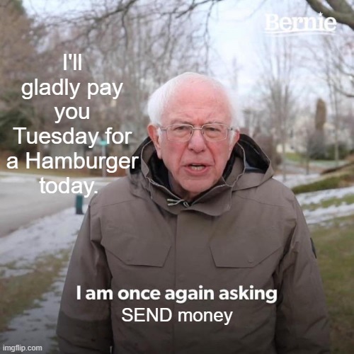Hasn't he stolen enough yet ? Keep supporting the socialist destroyer of countries | I'll gladly pay you Tuesday for a Hamburger today. SEND money | image tagged in memes,bernie i am once again asking for your support | made w/ Imgflip meme maker