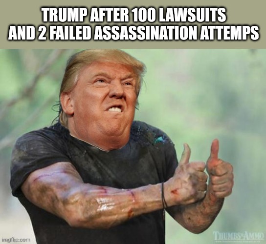 TRUMP AFTER 100 LAWSUITS AND 2 FAILED ASSASSINATION ATTEMPS | image tagged in funny memes | made w/ Imgflip meme maker