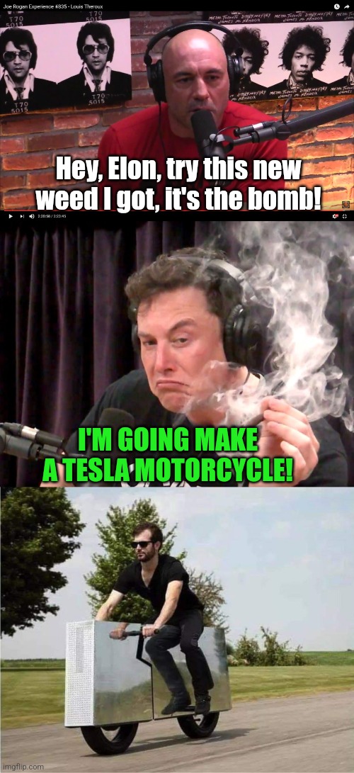 Tesla Motorcycle | Hey, Elon, try this new weed I got, it's the bomb! I'M GOING MAKE A TESLA MOTORCYCLE! | image tagged in joe rogan,elon musk smoking weed,tesla motorcycle | made w/ Imgflip meme maker