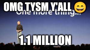 Yesssss | OMG TYSM Y'ALL 😄; 1.1 MILLION | image tagged in one more thing | made w/ Imgflip meme maker