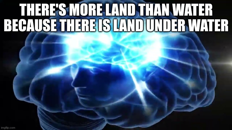 But you didn't have to cut me off | THERE'S MORE LAND THAN WATER BECAUSE THERE IS LAND UNDERWATER | image tagged in but you didn't have to cut me off | made w/ Imgflip meme maker