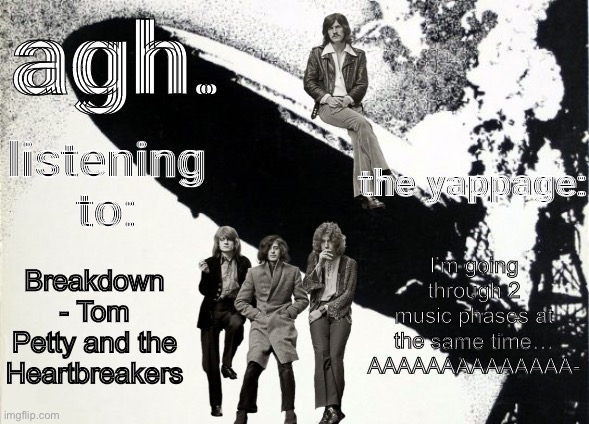 agh. announcement template | I’m going through 2 music phases at the same time…
AAAAAAAAAAAAAA-; Breakdown - Tom Petty and the Heartbreakers | image tagged in agh announcement template | made w/ Imgflip meme maker