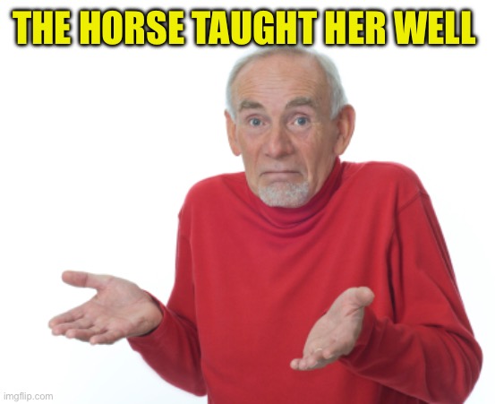 Guess I'll die  | THE HORSE TAUGHT HER WELL | image tagged in guess i'll die | made w/ Imgflip meme maker