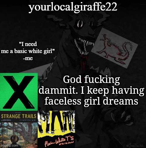 yourlocalgiraffe22 | God fucking dammit. I keep having faceless girl dreams | image tagged in yourlocalgiraffe22 | made w/ Imgflip meme maker