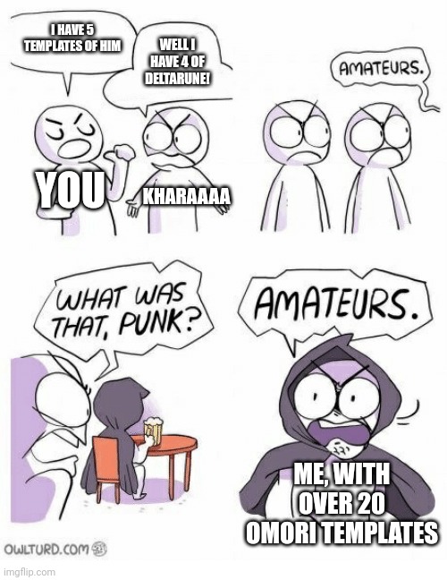 Amateurs | I HAVE 5 TEMPLATES OF HIM WELL I HAVE 4 OF DELTARUNE! YOU KHARAAAA ME, WITH OVER 20 OMORI TEMPLATES | image tagged in amateurs | made w/ Imgflip meme maker
