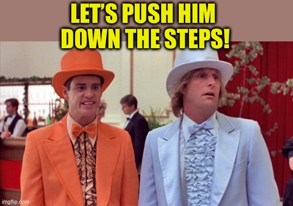 dumb and dumber | LET’S PUSH HIM 
DOWN THE STEPS! | image tagged in dumb and dumber | made w/ Imgflip meme maker