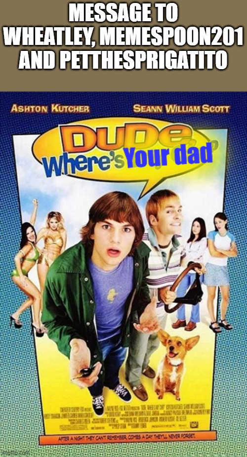 Dude where's your dad | MESSAGE TO WHEATLEY, MEMESPOON201 AND PETTHESPRIGATITO | image tagged in dude where's your dad | made w/ Imgflip meme maker