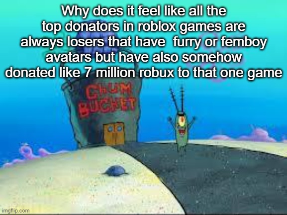 Plakton | Why does it feel like all the top donators in roblox games are always losers that have  furry or femboy avatars but have also somehow donated like 7 million robux to that one game | image tagged in plakton | made w/ Imgflip meme maker