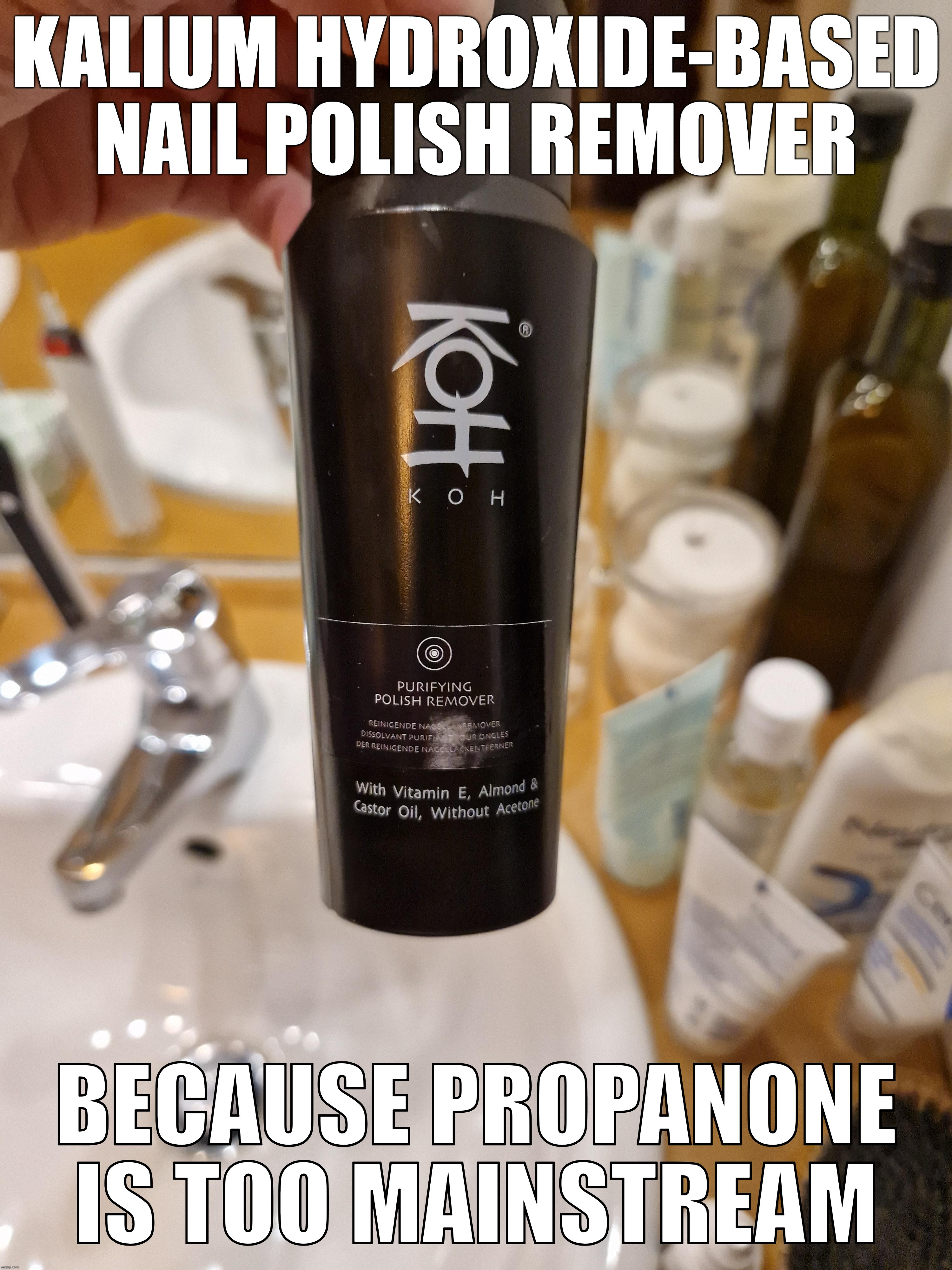 Because acetone is too mainstream | image tagged in chemistry,wtf,makeup,basic,too many tags | made w/ Imgflip meme maker