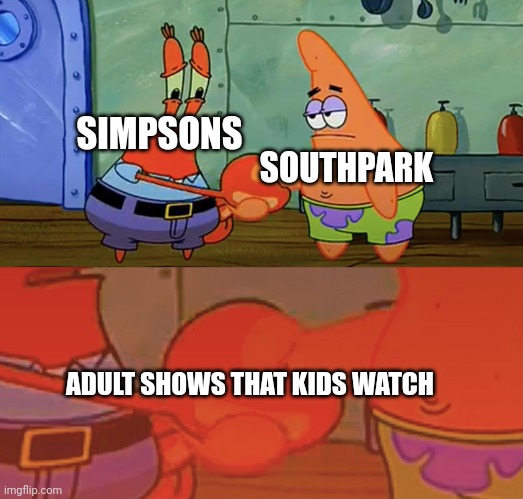 Patrick and Mr Krabs handshake | SIMPSONS; SOUTHPARK; ADULT SHOWS THAT KIDS WATCH | image tagged in patrick and mr krabs handshake | made w/ Imgflip meme maker