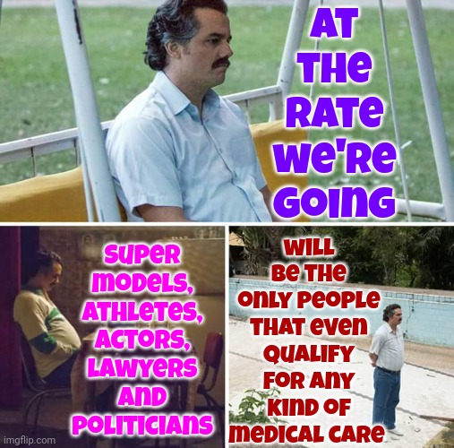 Midwives Will Become Popular Agin | At the rate we're going; will be the only people that even qualify for any kind of medical care; Super models, athletes, actors, lawyers and politicians | image tagged in memes,sad pablo escobar,midwives,elitism,healthcare,we're doing it wrong | made w/ Imgflip meme maker