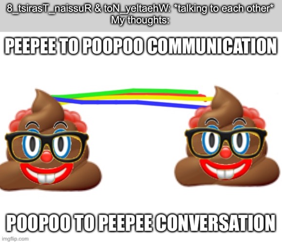 Poopoo to peepee conversation | 8_tsirasT_naissuR & toN_yeltaehW: *talking to each other*
My thoughts: | image tagged in poopoo to peepee conversation | made w/ Imgflip meme maker