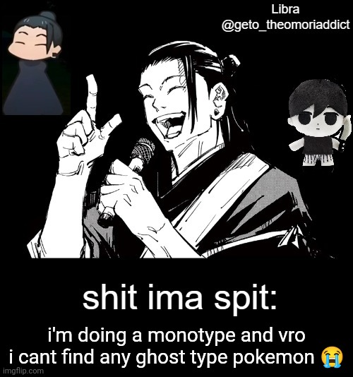 geto_theomoriaddict announcement | i'm doing a monotype and vro i cant find any ghost type pokemon 😭 | image tagged in geto_theomoriaddict announcement | made w/ Imgflip meme maker