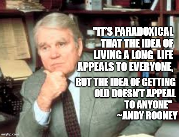 "IT’S PARADOXICAL THAT THE IDEA OF LIVING A LONG  LIFE APPEALS TO EVERYONE, BUT THE IDEA OF GETTING 
 OLD DOESN’T APPEAL 
TO ANYONE"   
~ANDY ROONEY | image tagged in growing older,paradox | made w/ Imgflip meme maker