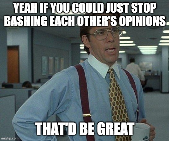 Yeah if you could  | YEAH IF YOU COULD JUST STOP BASHING EACH OTHER'S OPINIONS; THAT'D BE GREAT | image tagged in yeah if you could,memes | made w/ Imgflip meme maker