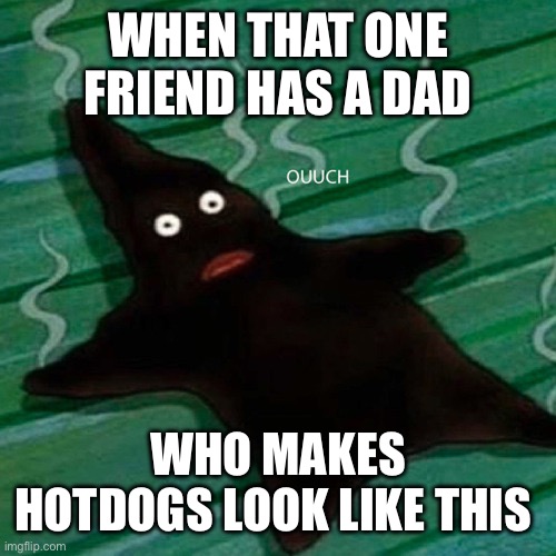 Burnt Patrick | WHEN THAT ONE FRIEND HAS A DAD; WHO MAKES HOTDOGS LOOK LIKE THIS | image tagged in burnt patrick,hotdogs,memes,rip hotdog | made w/ Imgflip meme maker