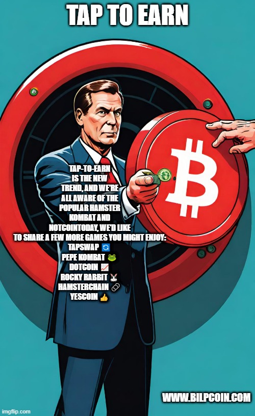 TAP TO EARN; TAP-TO-EARN IS THE NEW TREND, AND WE'RE ALL AWARE OF THE POPULAR HAMSTER KOMBAT AND NOTCOINTODAY, WE'D LIKE TO SHARE A FEW MORE GAMES YOU MIGHT ENJOY:
TAPSWAP 🔄
PEPE KOMBAT 🐸
DOTCOIN 📈
ROCKY RABBIT 🐰
HAMSTERCHAIN 🔗
YESCOIN 👍; WWW.BILPCOIN.COM | made w/ Imgflip meme maker