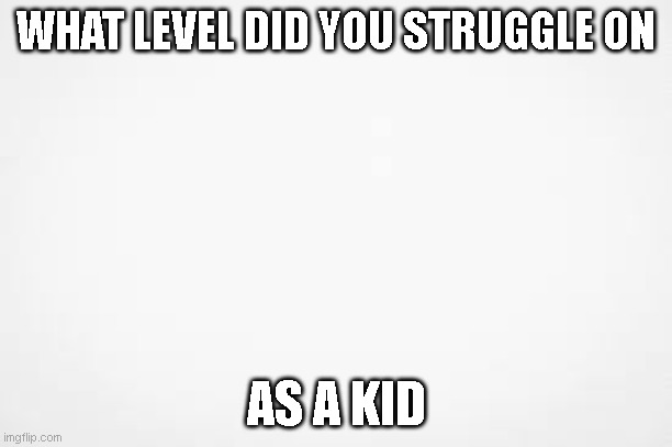 also it doesnt matter if it is a custom level | WHAT LEVEL DID YOU STRUGGLE ON; AS A KID | image tagged in question | made w/ Imgflip meme maker