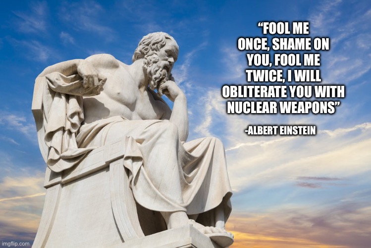 no need to fact check | “FOOL ME ONCE, SHAME ON YOU, FOOL ME TWICE, I WILL OBLITERATE YOU WITH NUCLEAR WEAPONS”; -ALBERT EINSTEIN | image tagged in philosophy | made w/ Imgflip meme maker