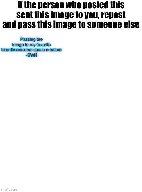 Blank White Template | If the person who posted this sent this image to you, repost and pass this image to someone else; Passing the image to my favorite interdimensional space creature
-SWN | image tagged in blank white template | made w/ Imgflip meme maker