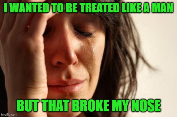 First World Problems | I WANTED TO BE TREATED LIKE A MAN; BUT THAT BROKE MY NOSE | image tagged in memes,first world problems | made w/ Imgflip meme maker