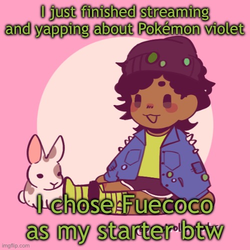 I had fun doing it! | I just finished streaming and yapping about Pokémon violet; I chose Fuecoco as my starter btw | image tagged in silly_dip | made w/ Imgflip meme maker