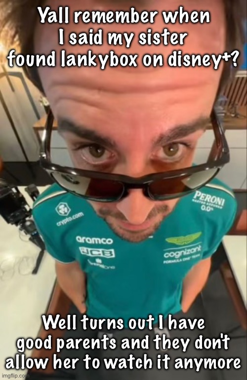 Fernando Alonso | Yall remember when I said my sister found lankybox on disney+? Well turns out I have good parents and they don't allow her to watch it anymore | image tagged in fernando alonso | made w/ Imgflip meme maker