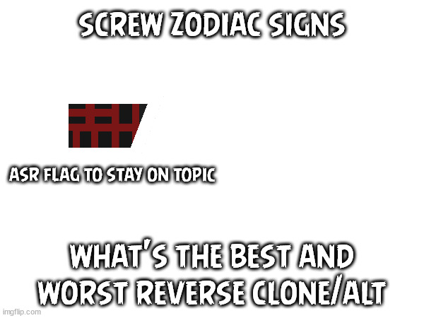 screw zodiac signs; asr flag to stay on topic; what's the best and worst reverse clone/alt | made w/ Imgflip meme maker