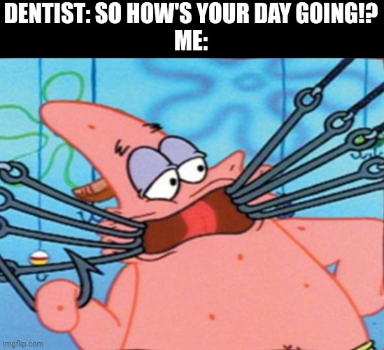 Dentists fr | DENTIST: SO HOW'S YOUR DAY GOING!?
ME: | image tagged in patrick with hooks | made w/ Imgflip meme maker