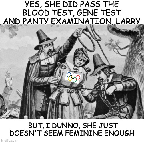 As always, "Protecting" women means POLICING them to these goons | YES, SHE DID PASS THE BLOOD TEST, GENE TEST AND PANTY EXAMINATION, LARRY; BUT, I DUNNO, SHE JUST DOESN'T SEEM FEMININE ENOUGH | image tagged in witch hunt,olympics,women,test,femininity,sexism | made w/ Imgflip meme maker
