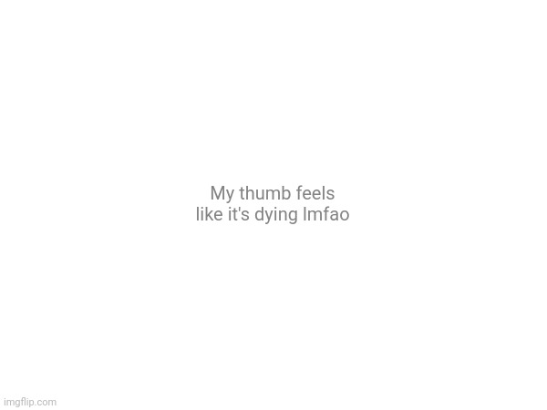 It's been like this for the entire day now lol | My thumb feels like it's dying lmfao | made w/ Imgflip meme maker