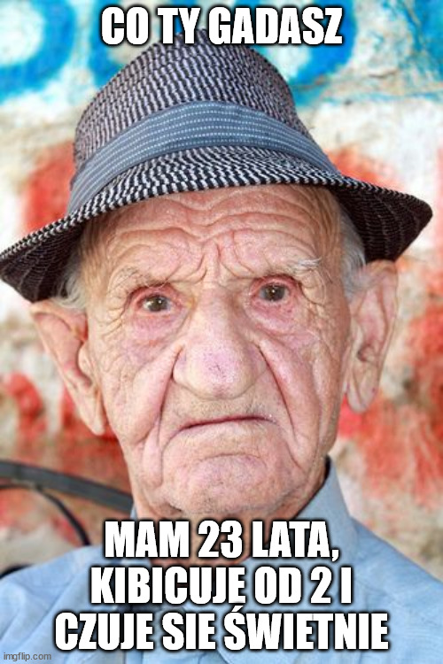 Old guy in a hat | CO TY GADASZ; MAM 23 LATA, KIBICUJE OD 2 I CZUJE SIE ŚWIETNIE | image tagged in old guy in a hat | made w/ Imgflip meme maker