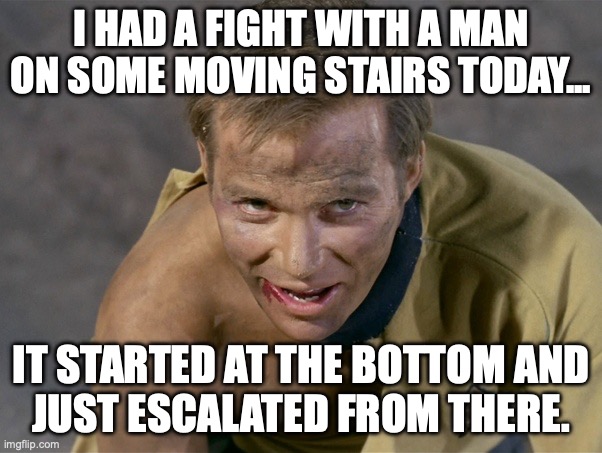 Captain Kirk Injured Joke | I HAD A FIGHT WITH A MAN ON SOME MOVING STAIRS TODAY... IT STARTED AT THE BOTTOM AND
JUST ESCALATED FROM THERE. | image tagged in captain kirk,beat up captain kirk | made w/ Imgflip meme maker