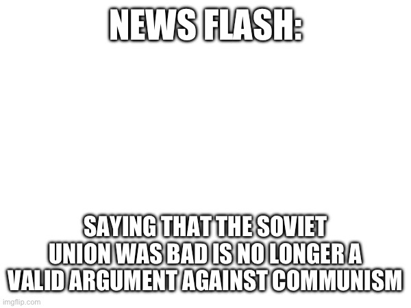 NEWS FLASH:; SAYING THAT THE SOVIET UNION WAS BAD IS NO LONGER A VALID ARGUMENT AGAINST COMMUNISM | made w/ Imgflip meme maker