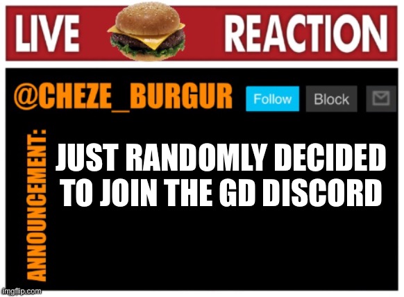 chezeburgur announcment | JUST RANDOMLY DECIDED TO JOIN THE GD DISCORD | image tagged in chezeburgur announcment | made w/ Imgflip meme maker