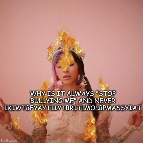 Iykyk:) | WHY IS IT ALWAYS "STOP BULLYING ME" AND NEVER IKIWTBFYAYTIIYTBRITLMOLBPMASSYIAT | image tagged in melanie martinez,fire alarm,close enough | made w/ Imgflip meme maker