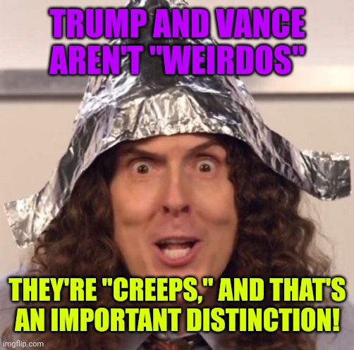 Weird al tinfoil hat | TRUMP AND VANCE AREN'T "WEIRDOS"; THEY'RE "CREEPS," AND THAT'S
AN IMPORTANT DISTINCTION! | image tagged in weird al tinfoil hat,creepy trump,creepy vance,weird isn't evil | made w/ Imgflip meme maker