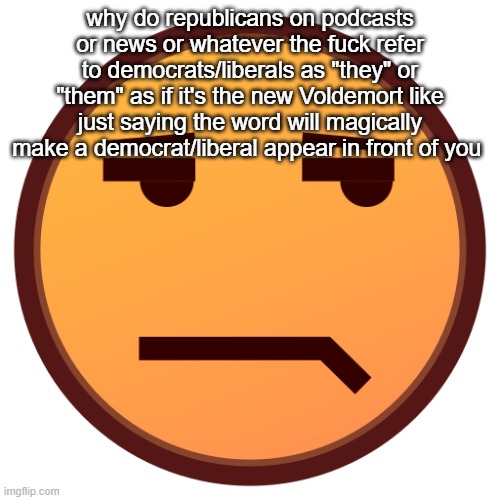 unamused emojidex emoji | why do republicans on podcasts or news or whatever the fuck refer to democrats/liberals as "they" or "them" as if it's the new Voldemort like just saying the word will magically make a democrat/liberal appear in front of you | image tagged in unamused emojidex emoji | made w/ Imgflip meme maker