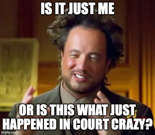 Ancient Aliens | IS IT JUST ME; OR IS THIS WHAT JUST HAPPENED IN COURT CRAZY? | image tagged in memes,ancient aliens | made w/ Imgflip meme maker