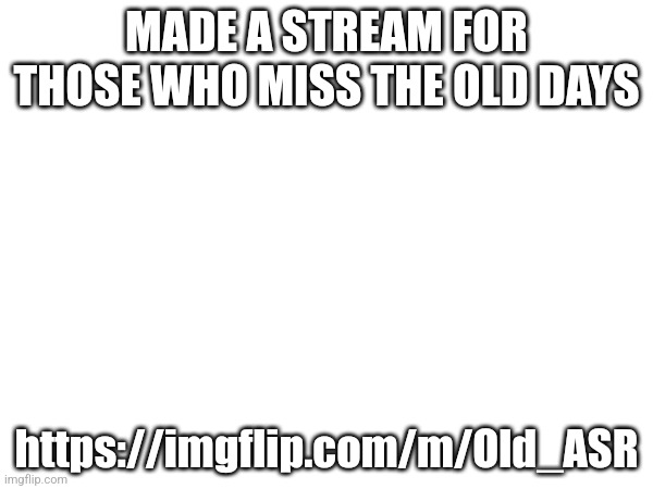 MADE A STREAM FOR THOSE WHO MISS THE OLD DAYS; https://imgflip.com/m/Old_ASR | made w/ Imgflip meme maker