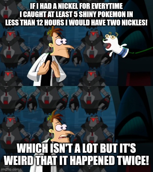 My crazy shiny luck | IF I HAD A NICKEL FOR EVERYTIME I CAUGHT AT LEAST 5 SHINY POKEMON IN LESS THAN 12 HOURS I WOULD HAVE TWO NICKLES! WHICH ISN'T A LOT BUT IT'S WEIRD THAT IT HAPPENED TWICE! | image tagged in if i had a nickel for everytime | made w/ Imgflip meme maker