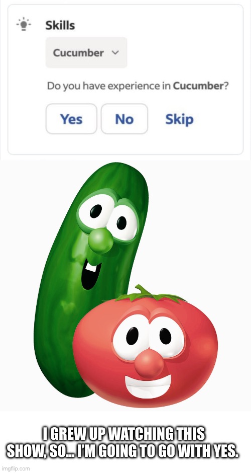 So you have experience in cucumber? | I GREW UP WATCHING THIS SHOW, SO… I’M GOING TO GO WITH YES. | image tagged in veggie tales bob larry,veggietales,jobs,job search | made w/ Imgflip meme maker