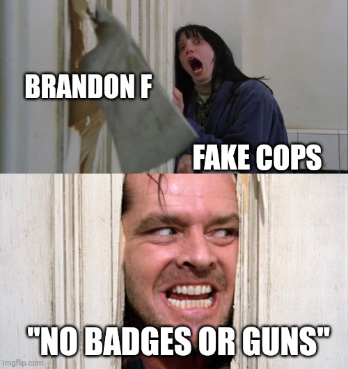 Here's Brandon!!! | BRANDON F; FAKE COPS; "NO BADGES OR GUNS" | image tagged in jack torrance axe shining,funny,memes | made w/ Imgflip meme maker